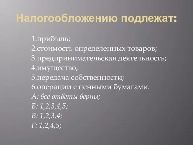 Налогообложению подлежат: 1.прибыль; 2.стоимость определенных товаров; 3.предпринимательская деятельность; 4.имущество; 5.передача собственности; 6.операции