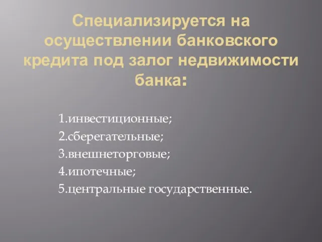 Специализируется на осуществлении банковского кредита под залог недвижимости банка: 1.инвестиционные; 2.сберегательные; 3.внешнеторговые; 4.ипотечные; 5.центральные государственные.