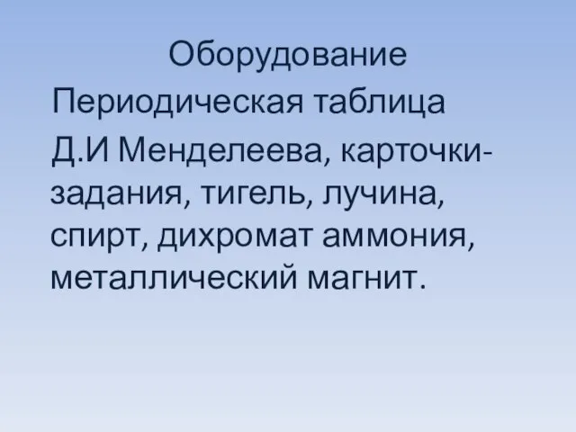 Оборудование Периодическая таблица Д.И Менделеева, карточки-задания, тигель, лучина, спирт, дихромат аммония, металлический магнит.