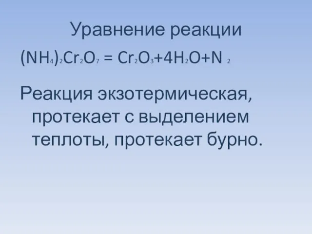 Уравнение реакции (NH4)2Cr2O7 = Cr2O3+4H2O+N 2 Реакция экзотермическая, протекает с выделением теплоты, протекает бурно.