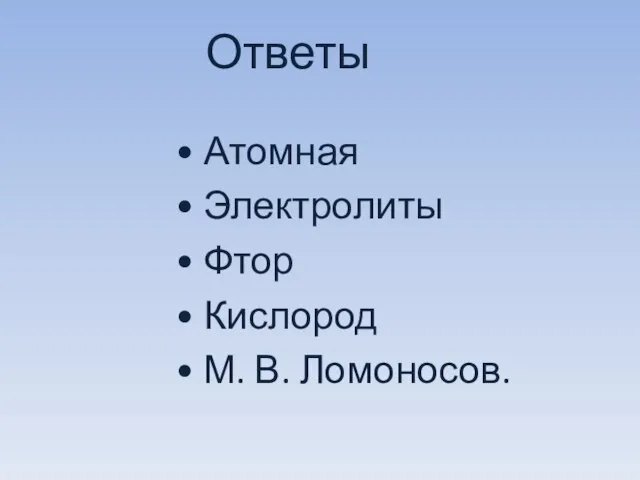 Ответы • Атомная • Электролиты • Фтор • Кислород • М. В. Ломоносов.
