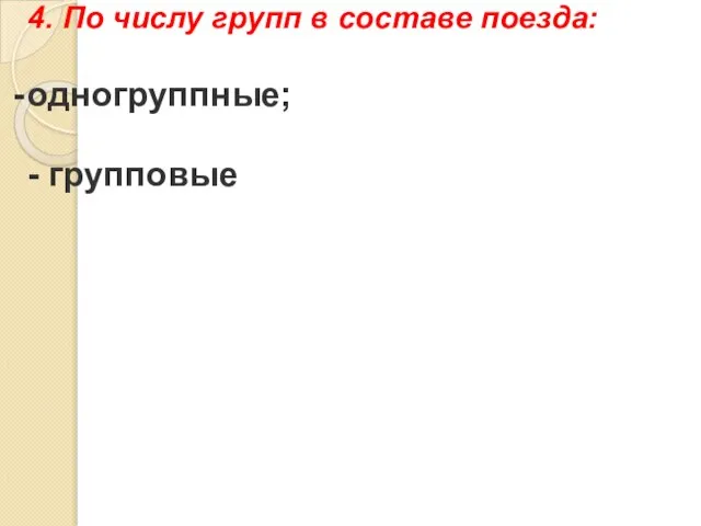 4. По числу групп в составе поезда: одногруппные; - групповые