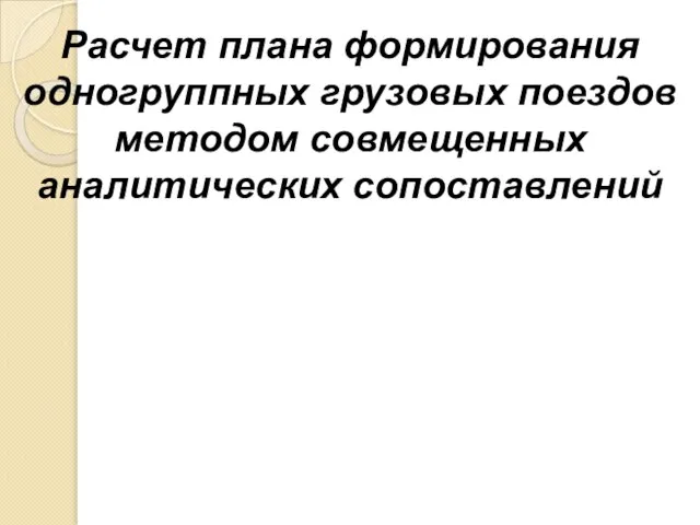 Расчет плана формирования одногруппных грузовых поездов методом совмещенных аналитических сопоставлений