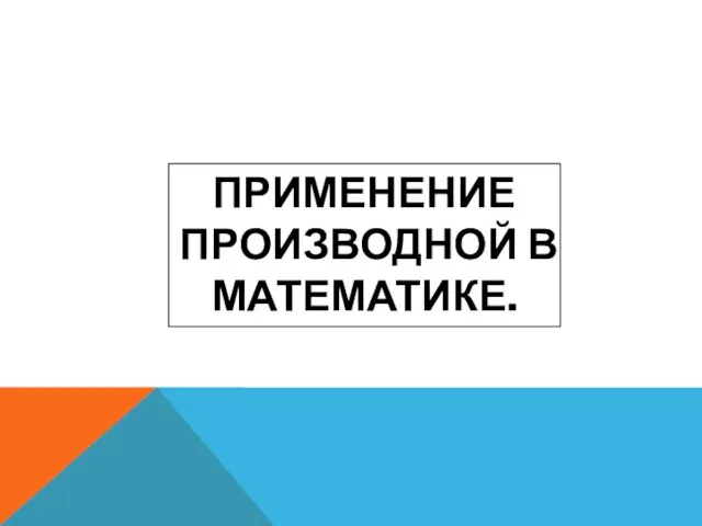 ПРИМЕНЕНИЕ ПРОИЗВОДНОЙ В МАТЕМАТИКЕ.