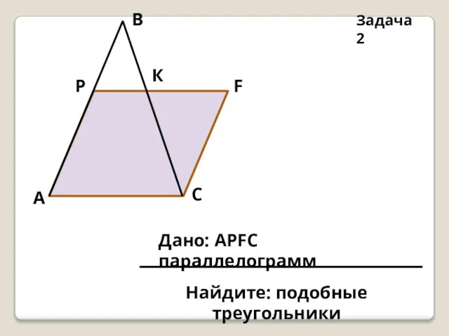 C Задача 2 F К В Р А Дано: АРFC параллелограмм Найдите: подобные треугольники