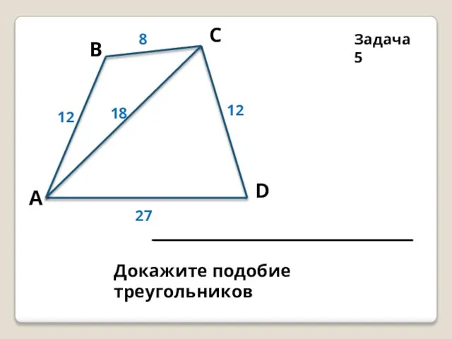В D Задача 5 8 12 18 12 27 С А Докажите подобие треугольников