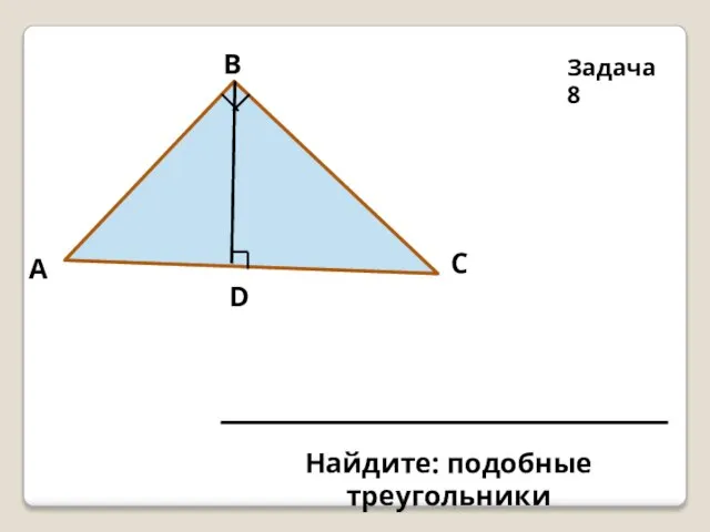 Задача 8 D С В А Найдите: подобные треугольники