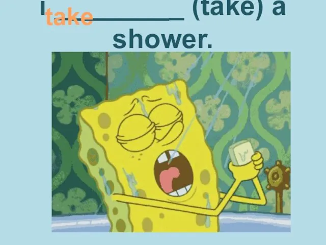 ı ________ (take) a shower. take