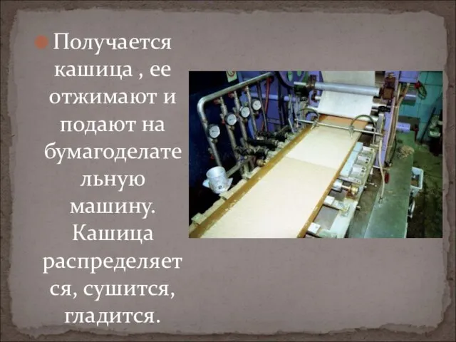 Получается кашица , ее отжимают и подают на бумагоделательную машину. Кашица распределяется, сушится, гладится.