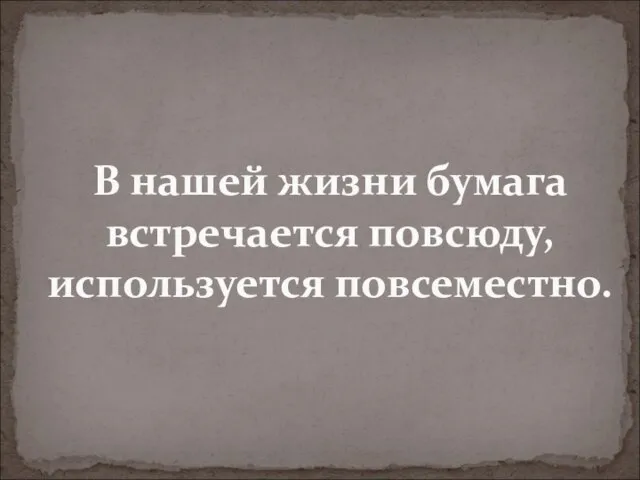 В нашей жизни бумага встречается повсюду, используется повсеместно.