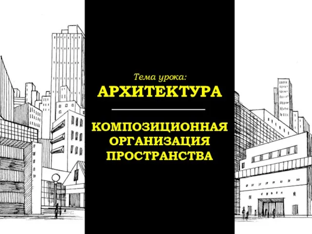 Тема урока: АРХИТЕКТУРА КОМПОЗИЦИОННАЯ ОРГАНИЗАЦИЯ ПРОСТРАНСТВА