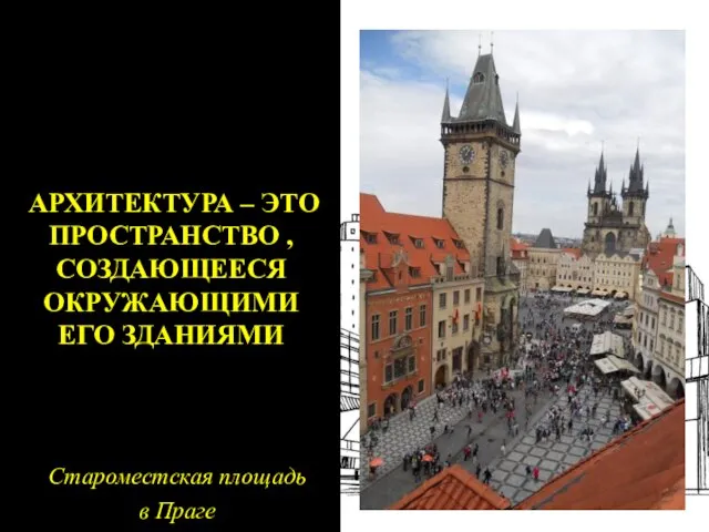 АРХИТЕКТУРА – ЭТО ПРОСТРАНСТВО , СОЗДАЮЩЕЕСЯ ОКРУЖАЮЩИМИ ЕГО ЗДАНИЯМИ Староместская площадь в Праге