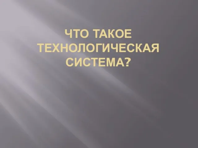 ЧТО ТАКОЕ ТЕХНОЛОГИЧЕСКАЯ СИСТЕМА?