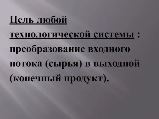 Цель любой технологической системы : преобразование входного потока (сырья) в выходной (конечный продукт).