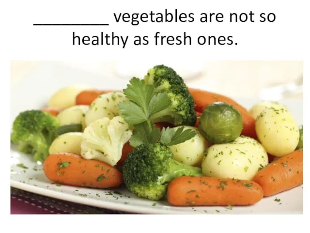 ________ vegetables are not so healthy as fresh ones.