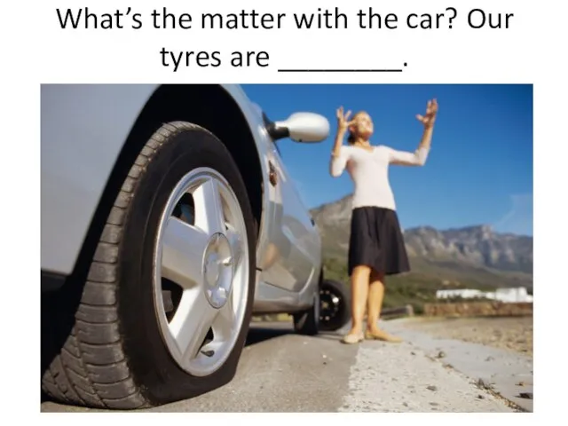 What’s the matter with the car? Our tyres are ________.