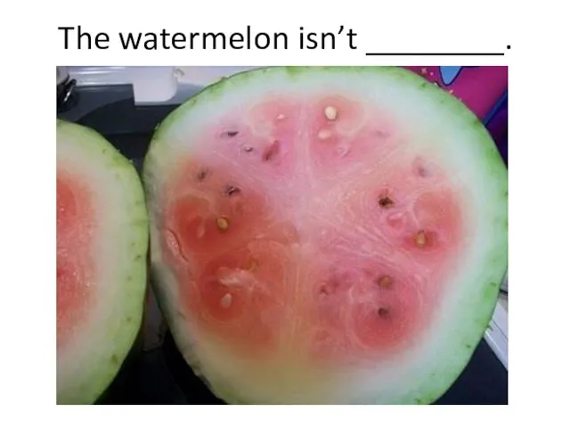 The watermelon isn’t ________.