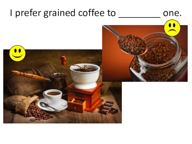 I prefer grained coffee to ________ one.