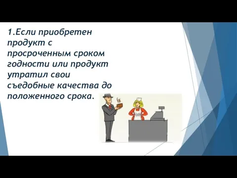 1.Если приобретен продукт с просроченным сроком годности или продукт утратил свои съедобные качества до положенного срока.