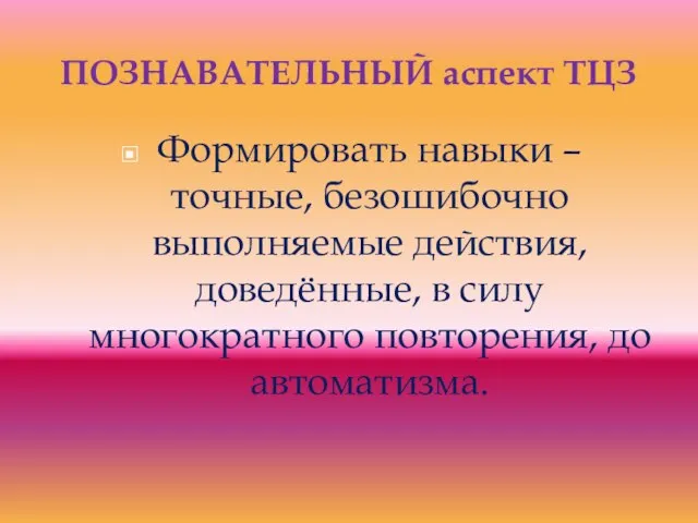 ПОЗНАВАТЕЛЬНЫЙ аспект ТЦЗ Формировать навыки – точные, безошибочно выполняемые действия, доведённые, в