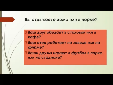 Вы отдыхаете дома или в парке? Ваш друг обедает в столовой или