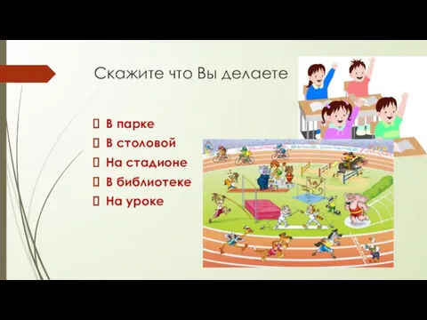 Скажите что Вы делаете В парке В столовой На стадионе В библиотеке На уроке