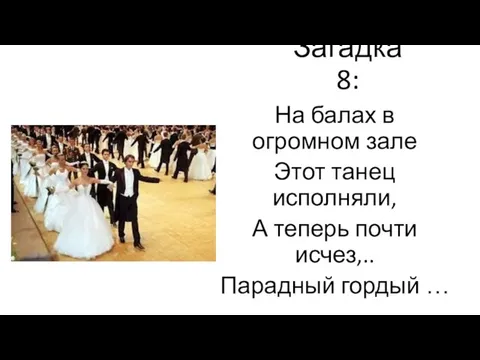 Загадка 8: На балах в огромном зале Этот танец исполняли, А теперь