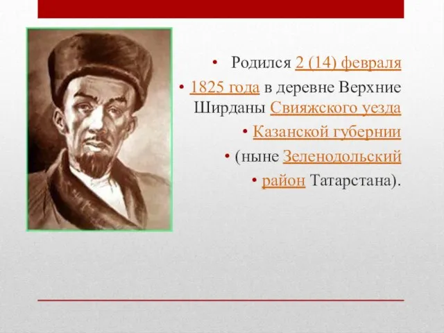 Родился 2 (14) февраля 1825 года в деревне Верхние Ширданы Свияжского уезда