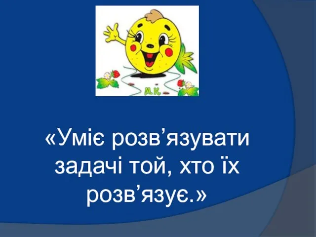 «Уміє розв’язувати задачі той, хто їх розв’язує.»