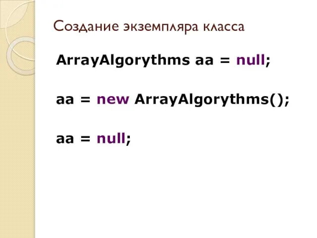 Создание экземпляра класса ArrayAlgorythms aa = null; aa = new ArrayAlgorythms(); aa = null;