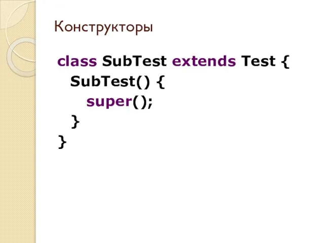 class SubTest extends Test { SubTest() { super(); } } Конструкторы