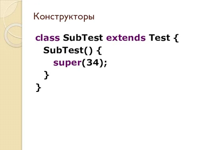 class SubTest extends Test { SubTest() { super(34); } } Конструкторы