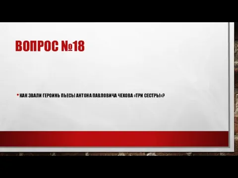 ВОПРОС №18 КАК ЗВАЛИ ГЕРОИНЬ ПЬЕСЫ АНТОНА ПАВЛОВИЧА ЧЕХОВА «ТРИ СЕСТРЫ»?