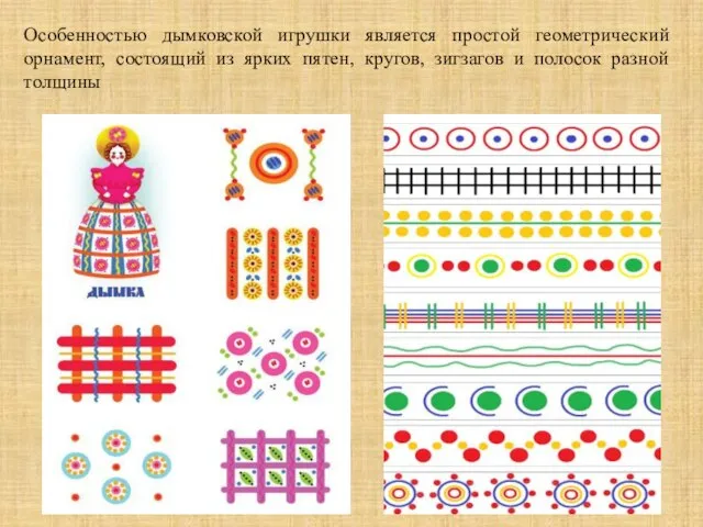 Особенностью дымковской игрушки является простой геометрический орнамент, состоящий из ярких пятен, кругов,