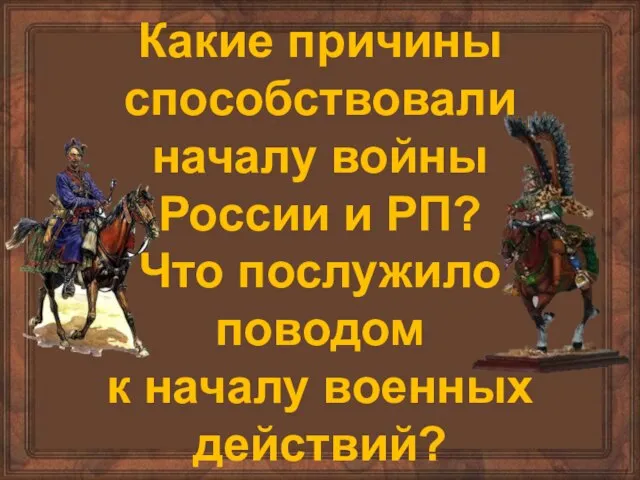 Какие причины способствовали началу войны России и РП? Что послужило поводом к началу военных действий?