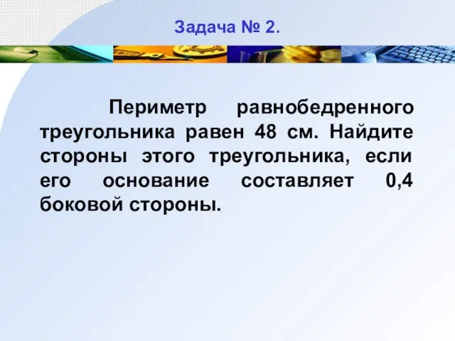 Задача № 2. Периметр равнобедренного треугольника равен 48 см. Найдите стороны этого