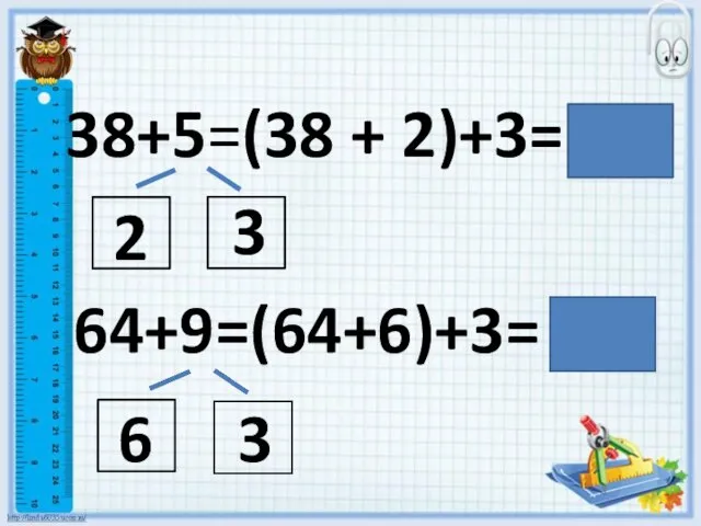 38+5=(38 + 2)+3= 43 3 64+9=(64+6)+3= 73 2 3 6