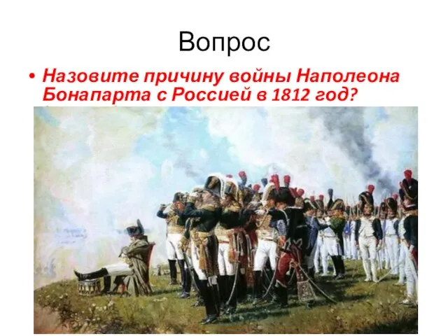Вопрос Назовите причину войны Наполеона Бонапарта с Россией в 1812 год? (стр.77)