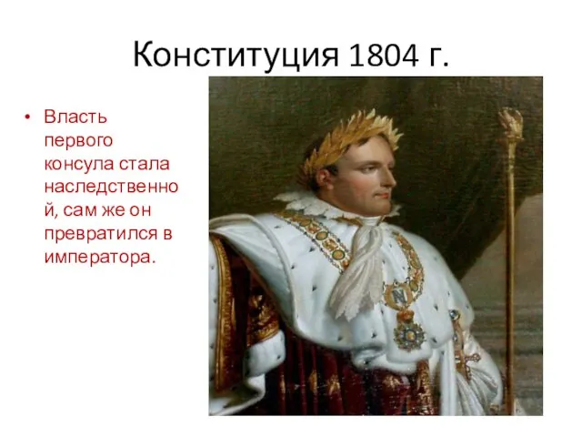 Конституция 1804 г. Власть первого консула стала наследственной, сам же он превратился в императора.