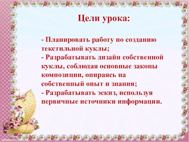 Цели урока: - Планировать работу по созданию текстильной куклы; - Разрабатывать дизайн