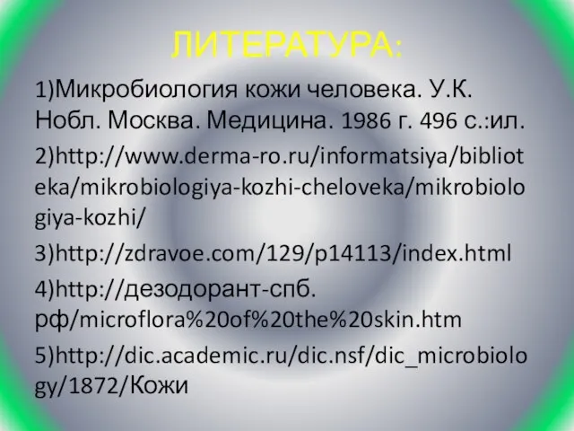 ЛИТЕРАТУРА: 1)Микробиология кожи человека. У.К.Нобл. Москва. Медицина. 1986 г. 496 с.:ил. 2)http://www.derma-ro.ru/informatsiya/biblioteka/mikrobiologiya-kozhi-cheloveka/mikrobiologiya-kozhi/ 3)http://zdravoe.com/129/p14113/index.html 4)http://дезодорант-спб.рф/microflora%20of%20the%20skin.htm 5)http://dic.academic.ru/dic.nsf/dic_microbiology/1872/Кожи