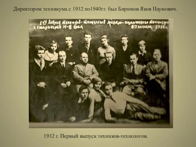 Директором техникума с 1932 по1940гг. был Бирюков Яков Наумович. 1932 г. Первый выпуск техников-технологов.
