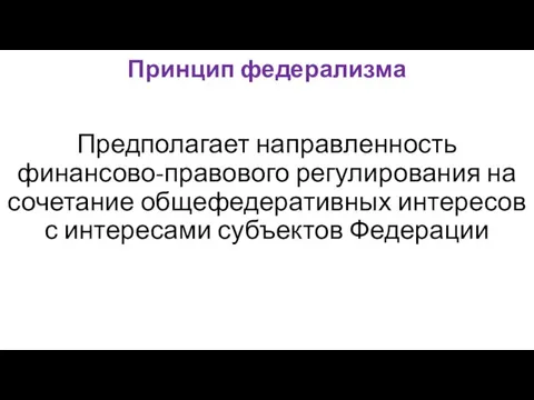 Принцип федерализма Предполагает направленность финансово-правового регулирования на сочетание общефедеративных интересов с интересами субъектов Федерации