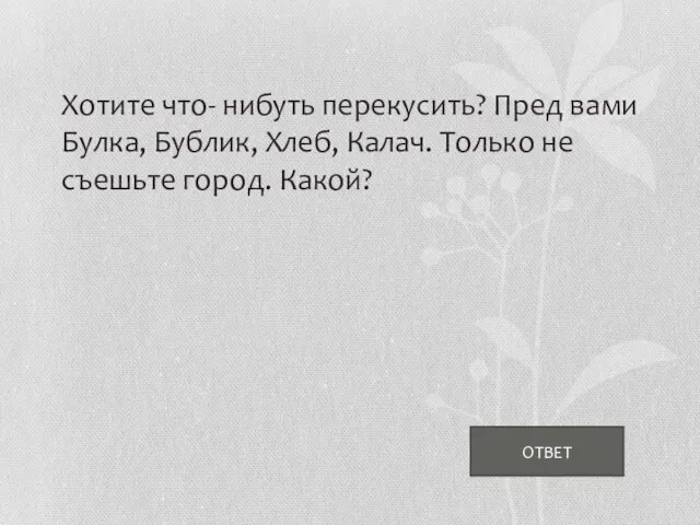 ОТВЕТ Хотите что- нибуть перекусить? Пред вами Булка, Бублик, Хлеб, Калач. Только не съешьте город. Какой?