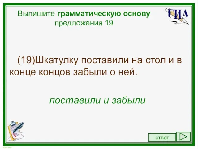 Выпишите грамматическую основу предложения 19 (19)Шкатулку поставили на стол и в конце