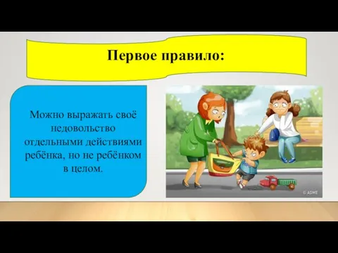 Можно выражать своё недовольство отдельными действиями ребёнка, но не ребёнком в целом. Первое правило: