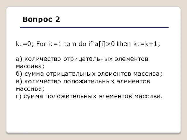 Вопрос 2 k:=0; For i:=1 to n do if a[i]>0 then k:=k+1;