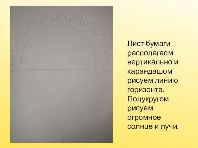 Лист бумаги располагаем вертикально и карандашом рисуем линию горизонта. Полукругом рисуем огромное солнце и лучи.