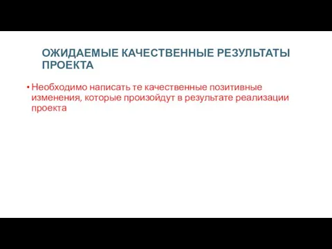 ОЖИДАЕМЫЕ КАЧЕСТВЕННЫЕ РЕЗУЛЬТАТЫ ПРОЕКТА Необходимо написать те качественные позитивные изменения, которые произойдут в результате реализации проекта