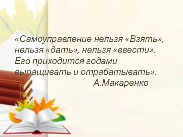 «Самоуправление нельзя «Взять», нельзя «дать», нельзя «ввести». Его приходится годами выращивать и отрабатывать». А.Макаренко